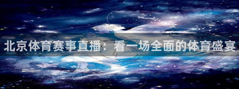 北京体育赛事直播：看一场全面的体育盛宴