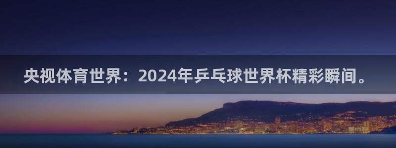 央视体育世界：2024年乒乓球世界杯精彩瞬间。