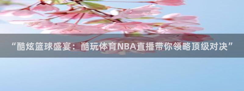 “酷炫篮球盛宴：酷玩体育NBA直播带你领略顶级对决”