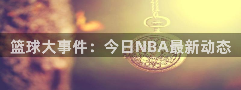 篮球大事件：今日NBA最新动态