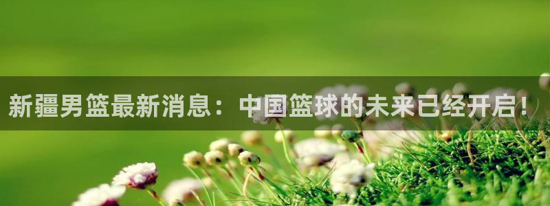 新疆男篮最新消息：中国篮球的未来已经开启！